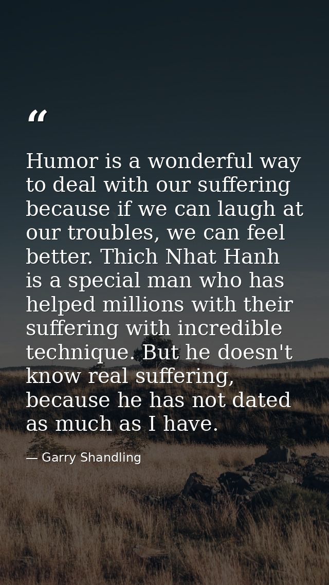 Humor is a wonderful way to deal with our suffering because if we can laugh at our troubles, we can feel better. Thich N — Garry Shandling