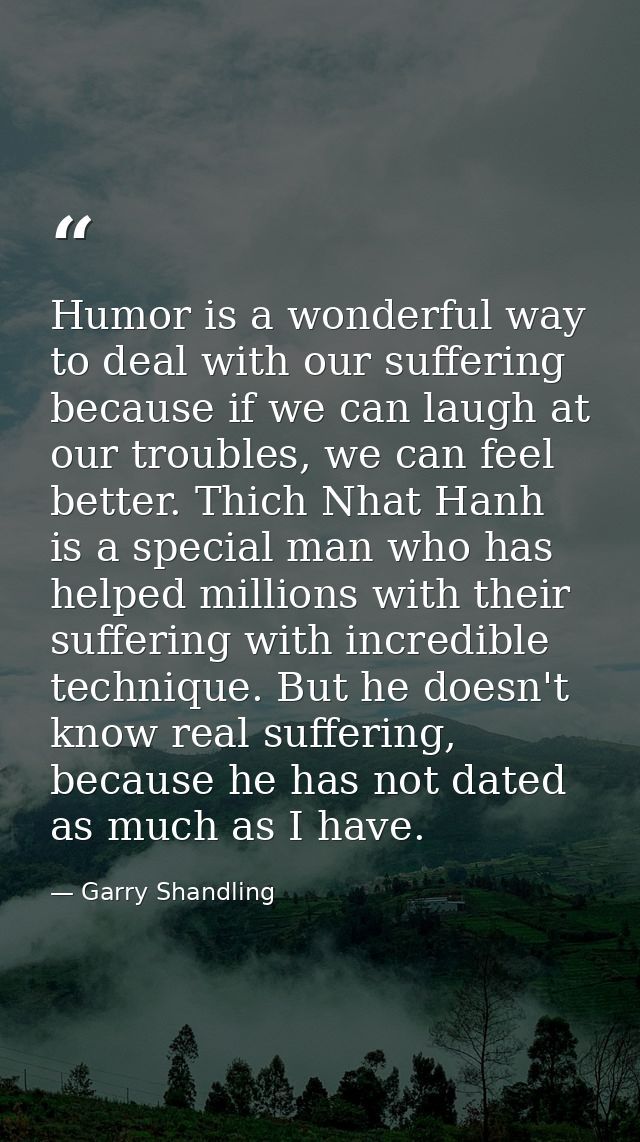 Humor is a wonderful way to deal with our suffering because if we can laugh at our troubles, we can feel better. Thich N — Garry Shandling