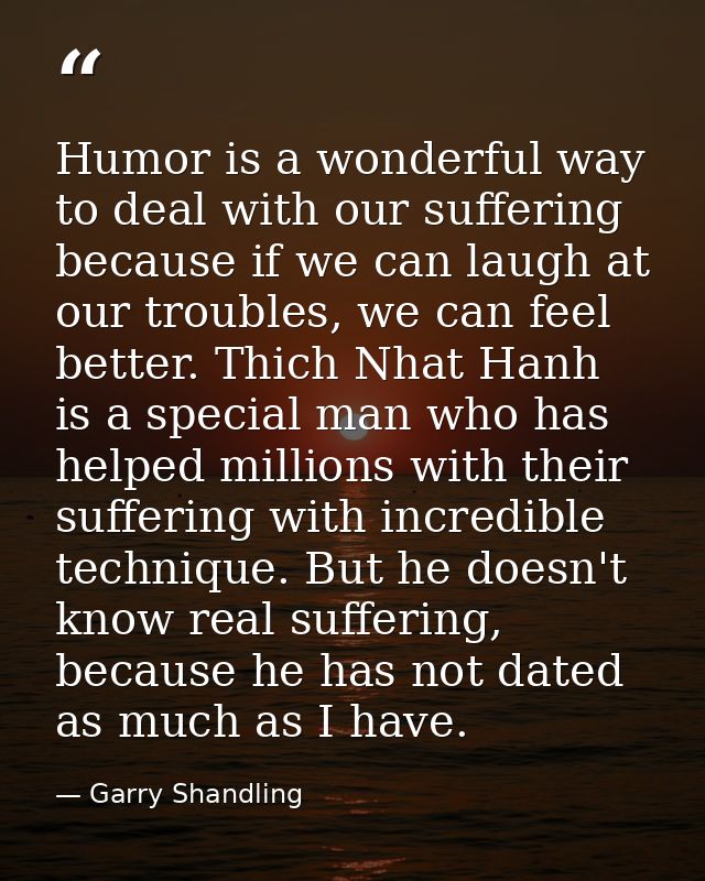 Humor is a wonderful way to deal with our suffering because if we can laugh at our troubles, we can feel better. Thich N — Garry Shandling