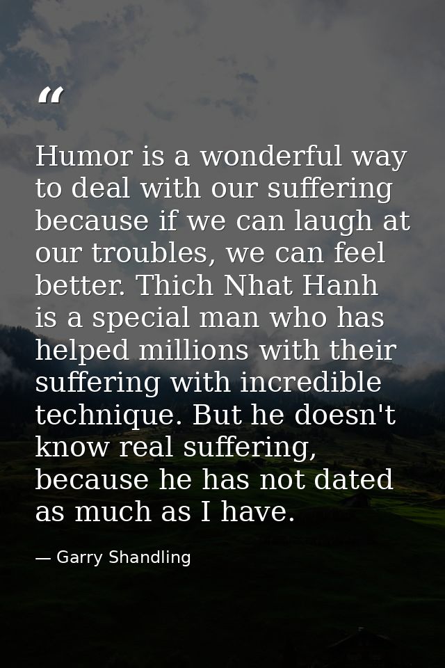 Humor is a wonderful way to deal with our suffering because if we can laugh at our troubles, we can feel better. Thich N — Garry Shandling