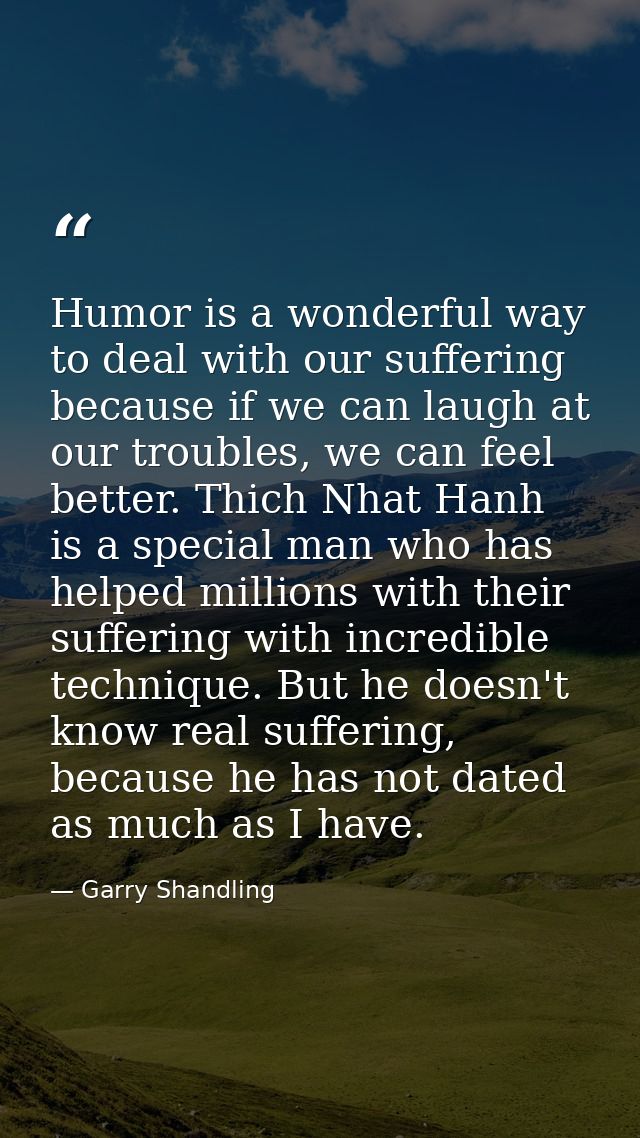 Humor is a wonderful way to deal with our suffering because if we can laugh at our troubles, we can feel better. Thich N — Garry Shandling