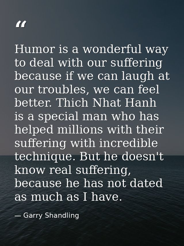Humor is a wonderful way to deal with our suffering because if we can laugh at our troubles, we can feel better. Thich N — Garry Shandling