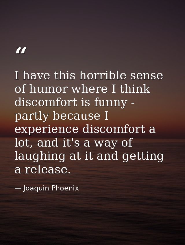 I have this horrible sense of humor where I think discomfort is funny - partly because I experience discomfort a lot, an — Joaquin Phoenix
