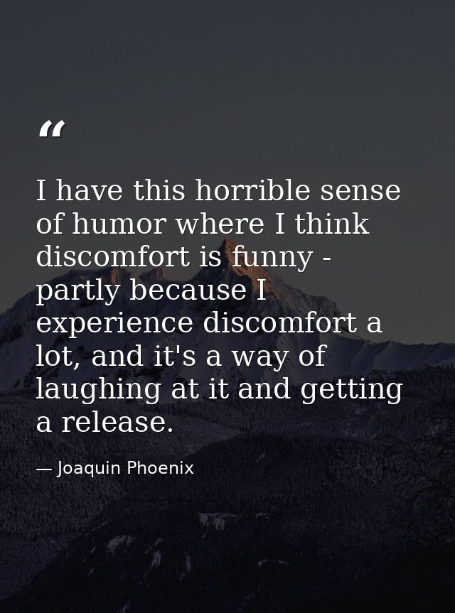 I have this horrible sense of humor where I think discomfort is funny - partly because I experience discomfort a lot, an — Joaquin Phoenix