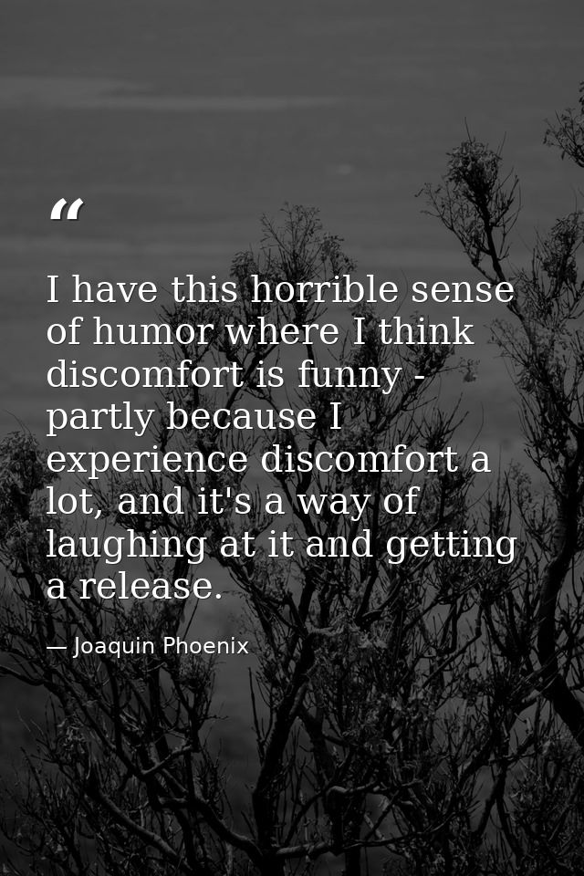 I have this horrible sense of humor where I think discomfort is funny - partly because I experience discomfort a lot, an — Joaquin Phoenix