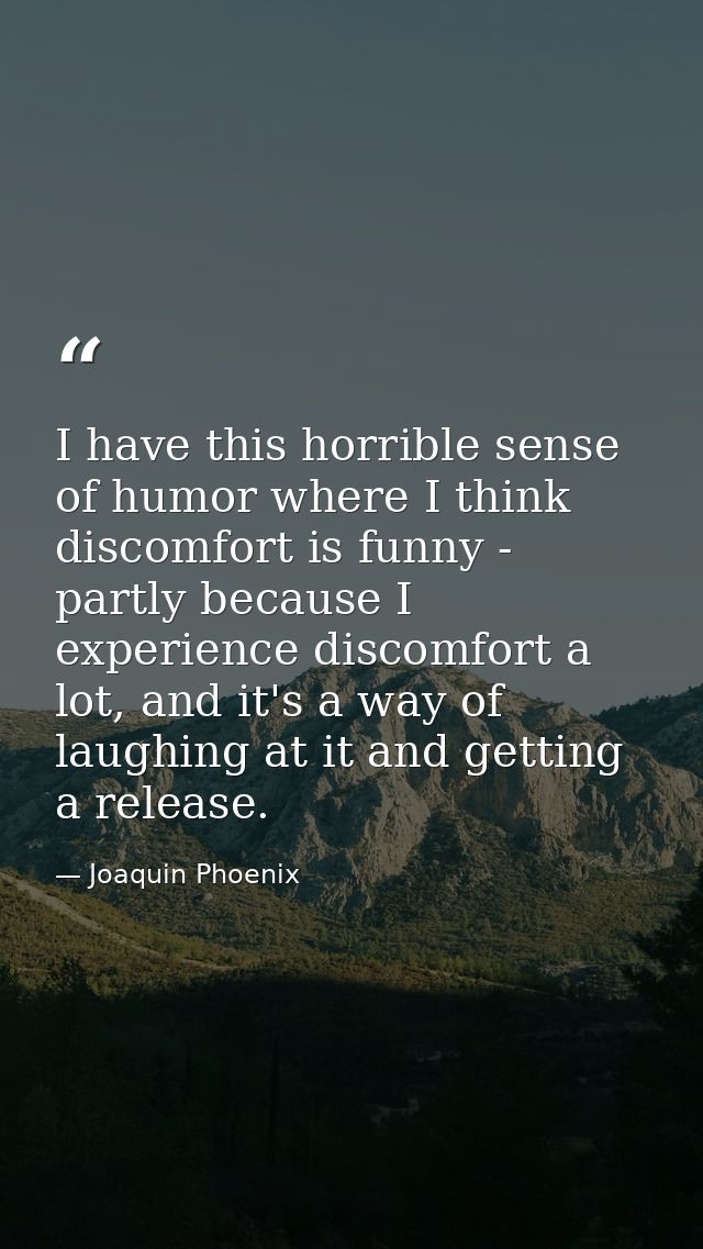 I have this horrible sense of humor where I think discomfort is funny - partly because I experience discomfort a lot, an — Joaquin Phoenix