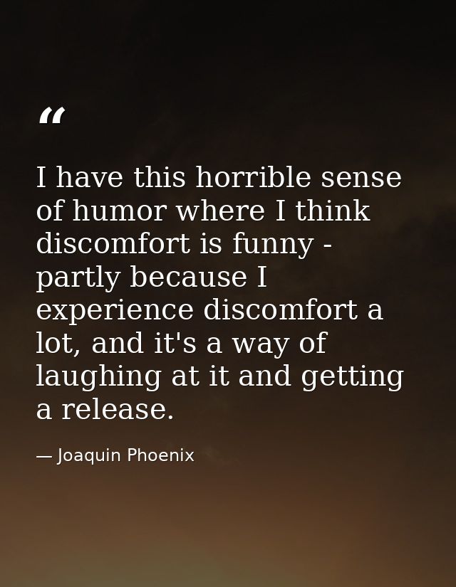 I have this horrible sense of humor where I think discomfort is funny - partly because I experience discomfort a lot, an — Joaquin Phoenix