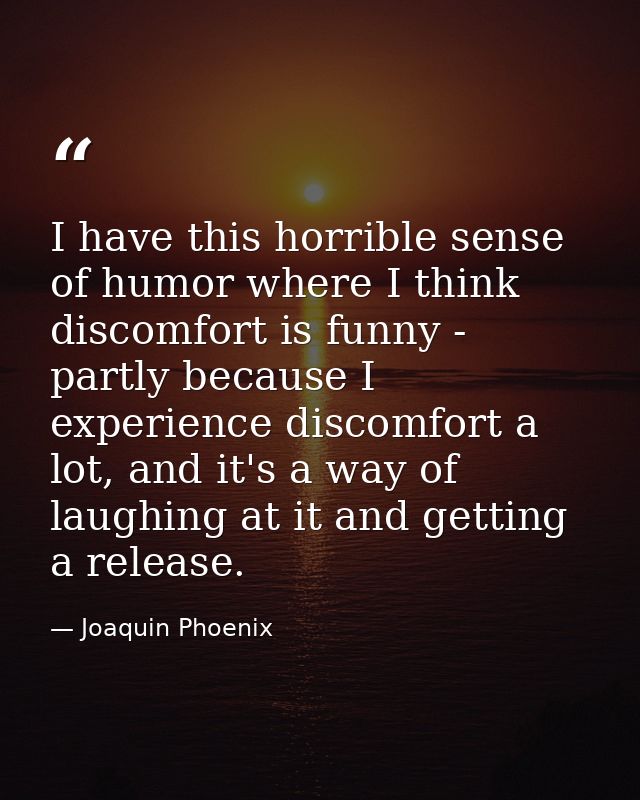I have this horrible sense of humor where I think discomfort is funny - partly because I experience discomfort a lot, an — Joaquin Phoenix