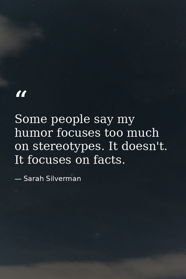 Some people say my humor focuses too much on stereotypes. It doesn't. It focuses on facts. — Sarah Silverman