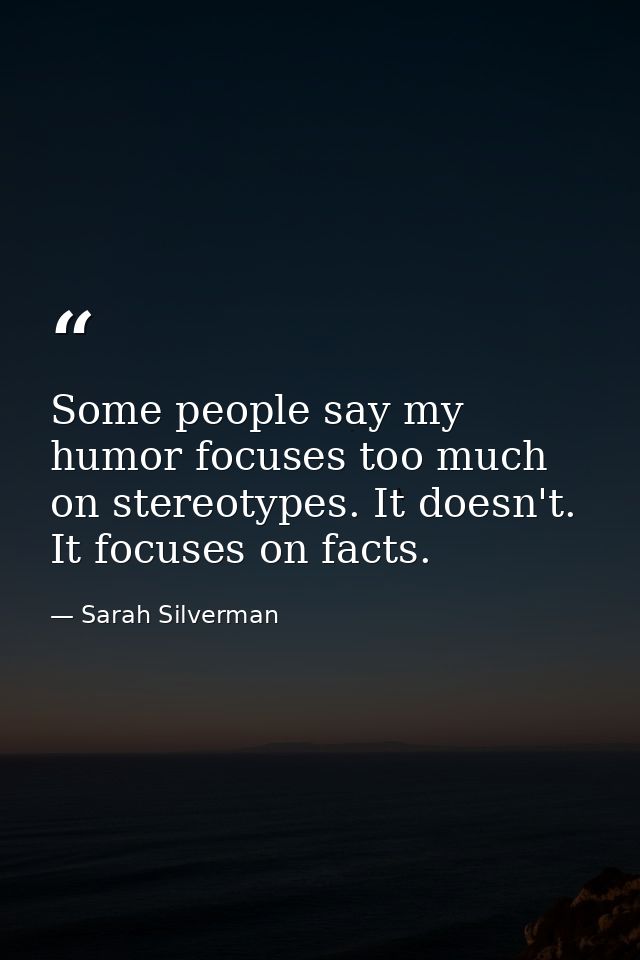 Some people say my humor focuses too much on stereotypes. It doesn't. It focuses on facts. — Sarah Silverman