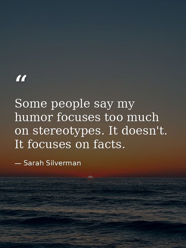 Some people say my humor focuses too much on stereotypes. It doesn't. It focuses on facts. — Sarah Silverman