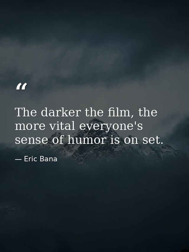The darker the film, the more vital everyone's sense of humor is on set. — Eric Bana