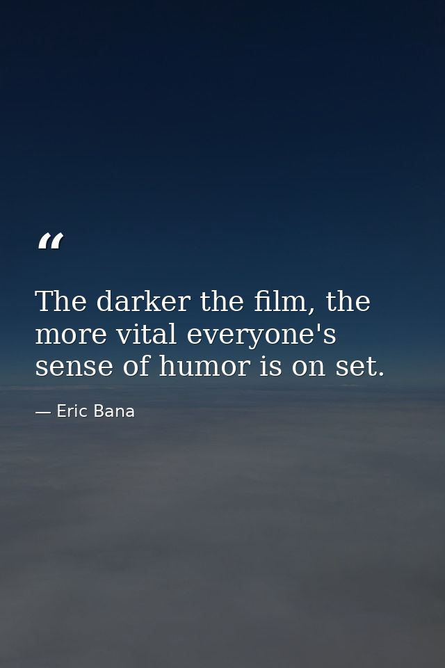 The darker the film, the more vital everyone's sense of humor is on set. — Eric Bana