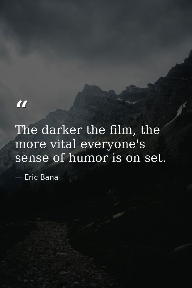 The darker the film, the more vital everyone's sense of humor is on set. — Eric Bana