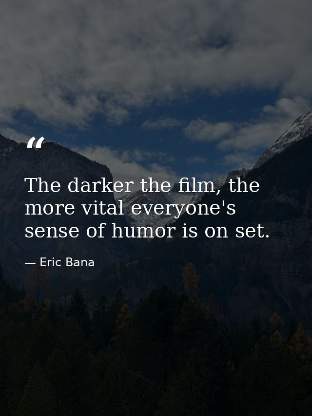 The darker the film, the more vital everyone's sense of humor is on set. — Eric Bana