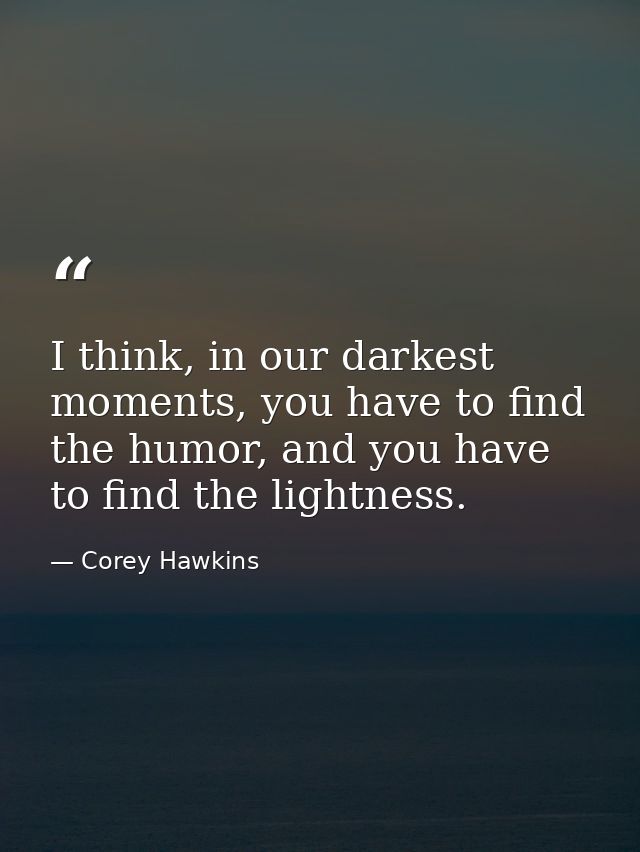 I think, in our darkest moments, you have to find the humor, and you have to find the lightness. — Corey Hawkins