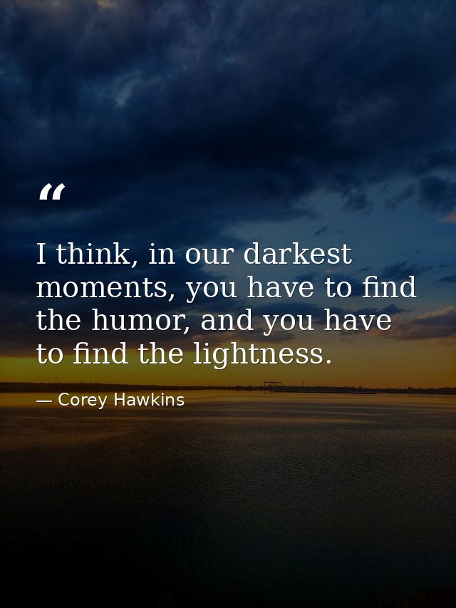 I think, in our darkest moments, you have to find the humor, and you have to find the lightness. — Corey Hawkins