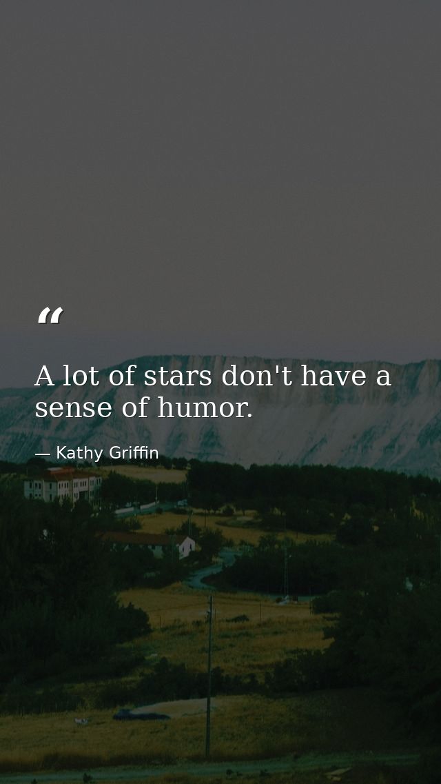 A lot of stars don't have a sense of humor. — Kathy Griffin