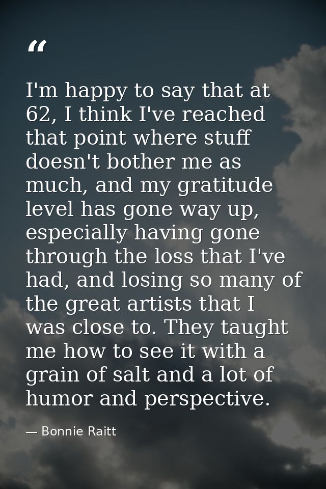 I'm happy to say that at 62, I think I've reached that point where stuff doesn't bother me as much, and my gratitude lev — Bonnie Raitt
