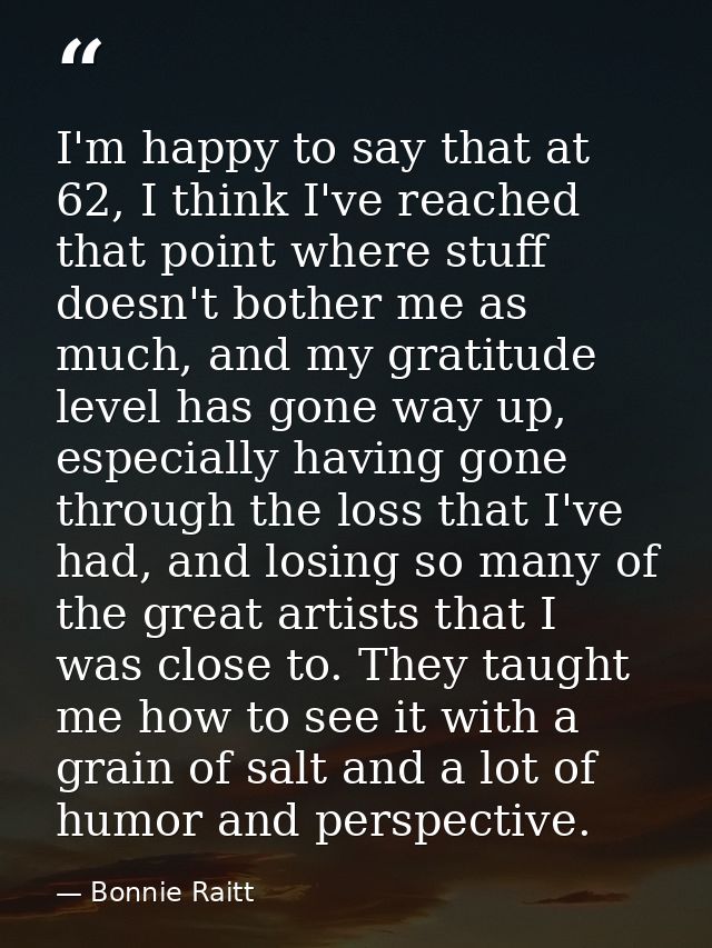I'm happy to say that at 62, I think I've reached that point where stuff doesn't bother me as much, and my gratitude lev — Bonnie Raitt