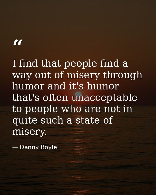 I find that people find a way out of misery through humor and it's humor that's often unacceptable to people who are not — Danny Boyle