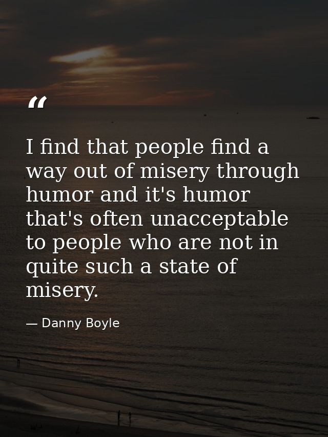 I find that people find a way out of misery through humor and it's humor that's often unacceptable to people who are not — Danny Boyle