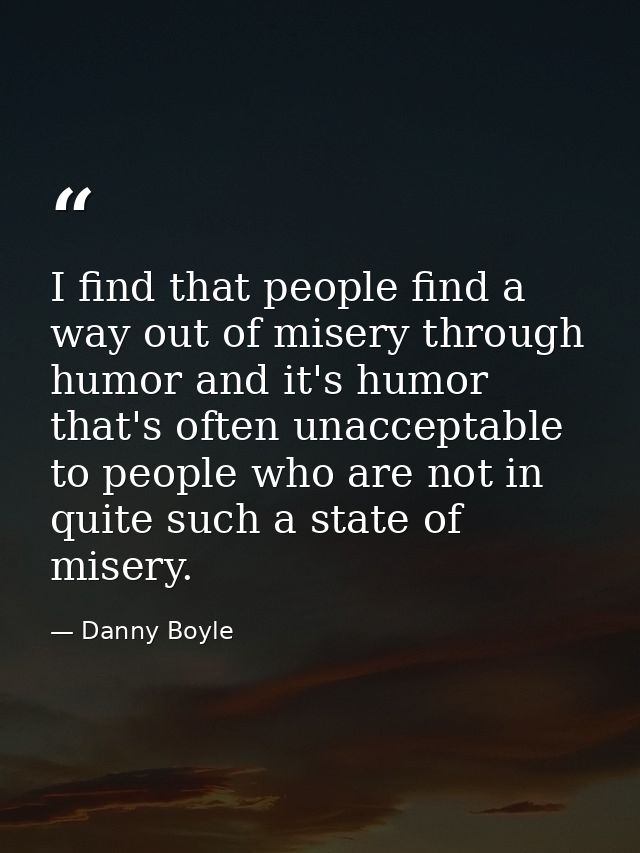 I find that people find a way out of misery through humor and it's humor that's often unacceptable to people who are not — Danny Boyle