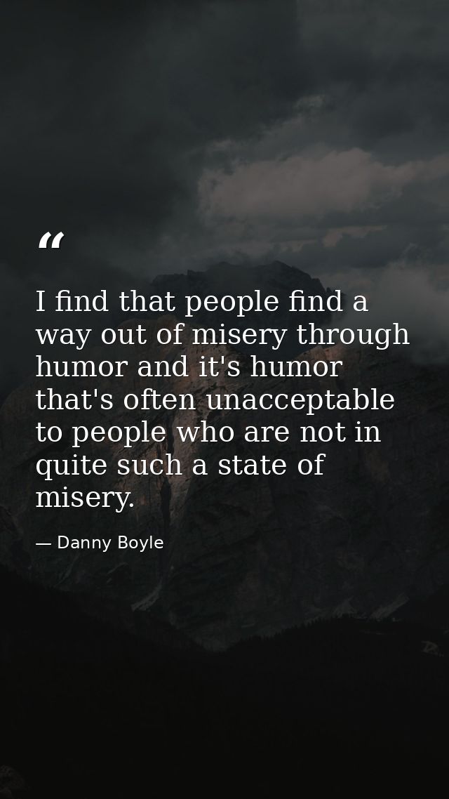 I find that people find a way out of misery through humor and it's humor that's often unacceptable to people who are not — Danny Boyle