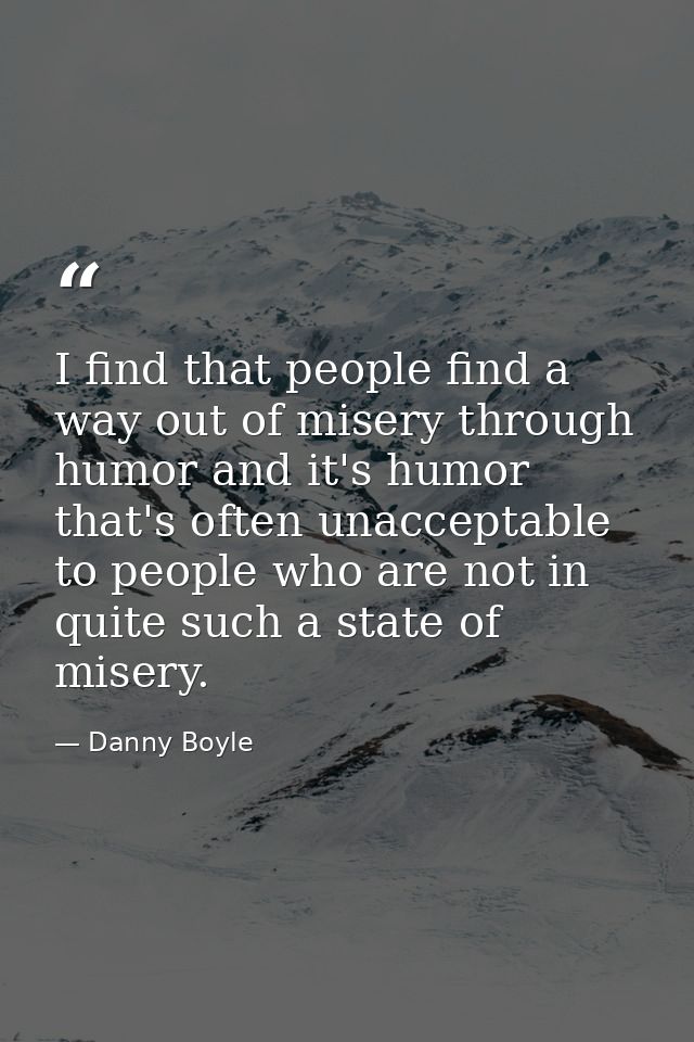 I find that people find a way out of misery through humor and it's humor that's often unacceptable to people who are not — Danny Boyle