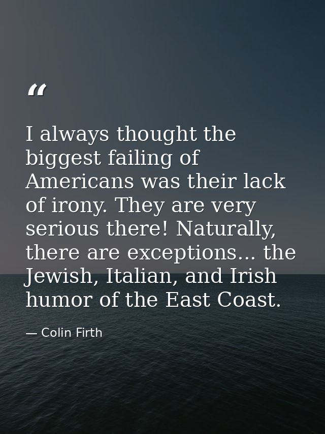 I always thought the biggest failing of Americans was their lack of irony. They are very serious there! Naturally, there — Colin Firth