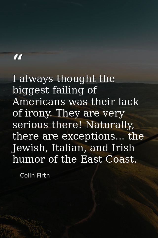 I always thought the biggest failing of Americans was their lack of irony. They are very serious there! Naturally, there — Colin Firth