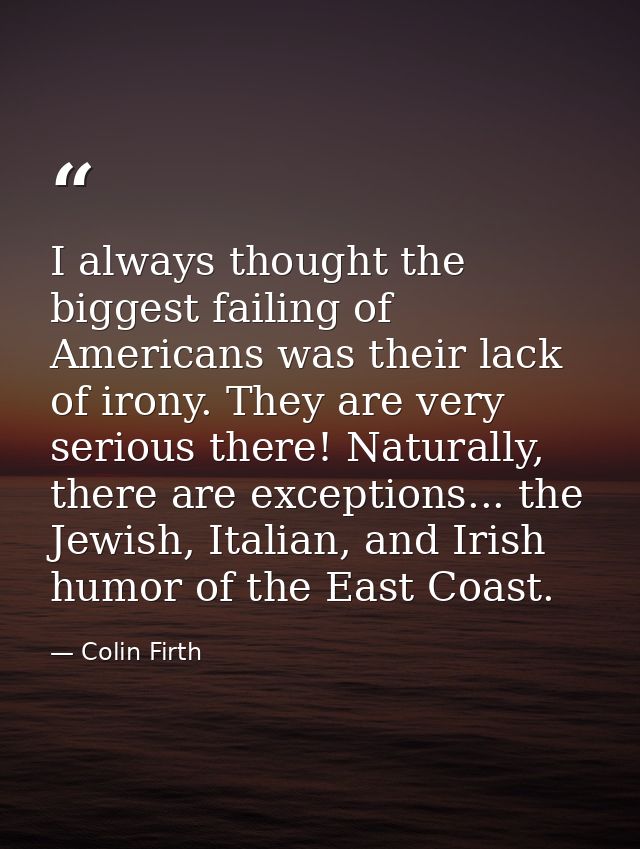 I always thought the biggest failing of Americans was their lack of irony. They are very serious there! Naturally, there — Colin Firth