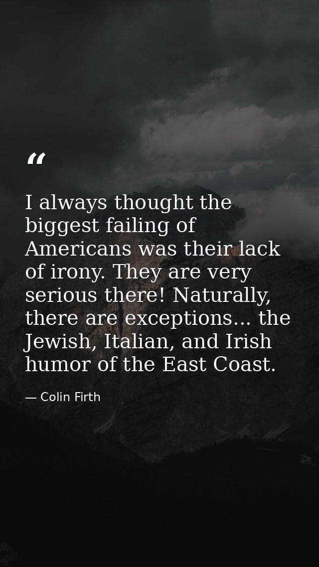I always thought the biggest failing of Americans was their lack of irony. They are very serious there! Naturally, there — Colin Firth