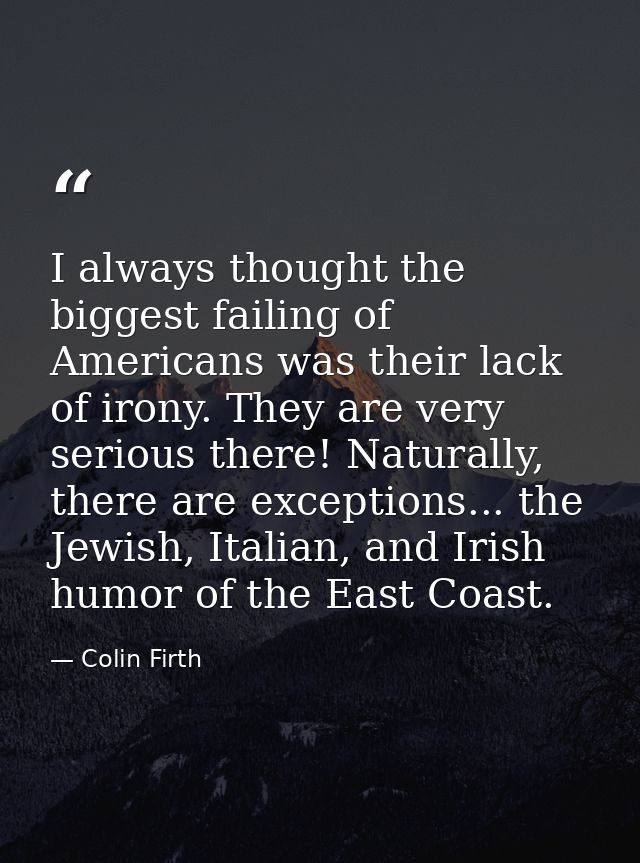 I always thought the biggest failing of Americans was their lack of irony. They are very serious there! Naturally, there — Colin Firth