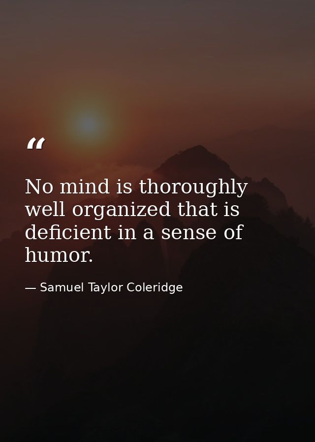 No mind is thoroughly well organized that is deficient in a sense of humor. — Samuel Taylor Coleridge