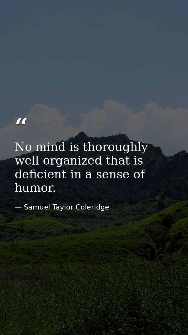 No mind is thoroughly well organized that is deficient in a sense of humor. — Samuel Taylor Coleridge