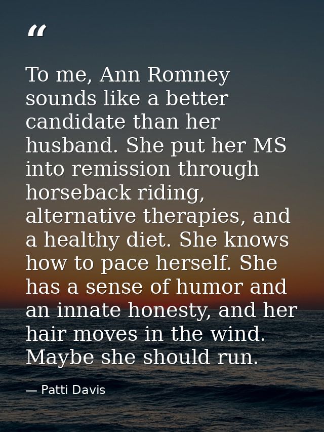 To me, Ann Romney sounds like a better candidate than her husband. She put her MS into remission through horseback ridin — Patti Davis
