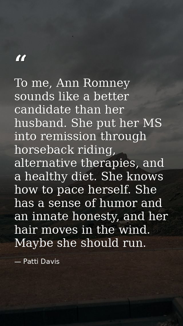 To me, Ann Romney sounds like a better candidate than her husband. She put her MS into remission through horseback ridin — Patti Davis