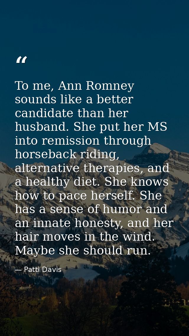 To me, Ann Romney sounds like a better candidate than her husband. She put her MS into remission through horseback ridin — Patti Davis