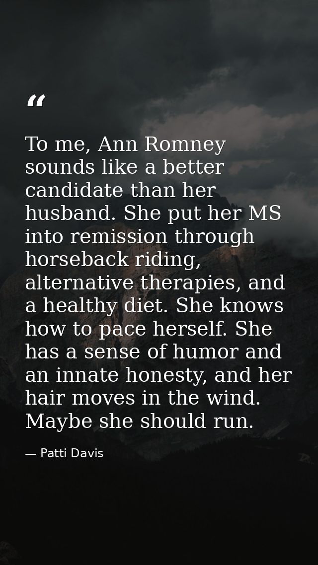 To me, Ann Romney sounds like a better candidate than her husband. She put her MS into remission through horseback ridin — Patti Davis