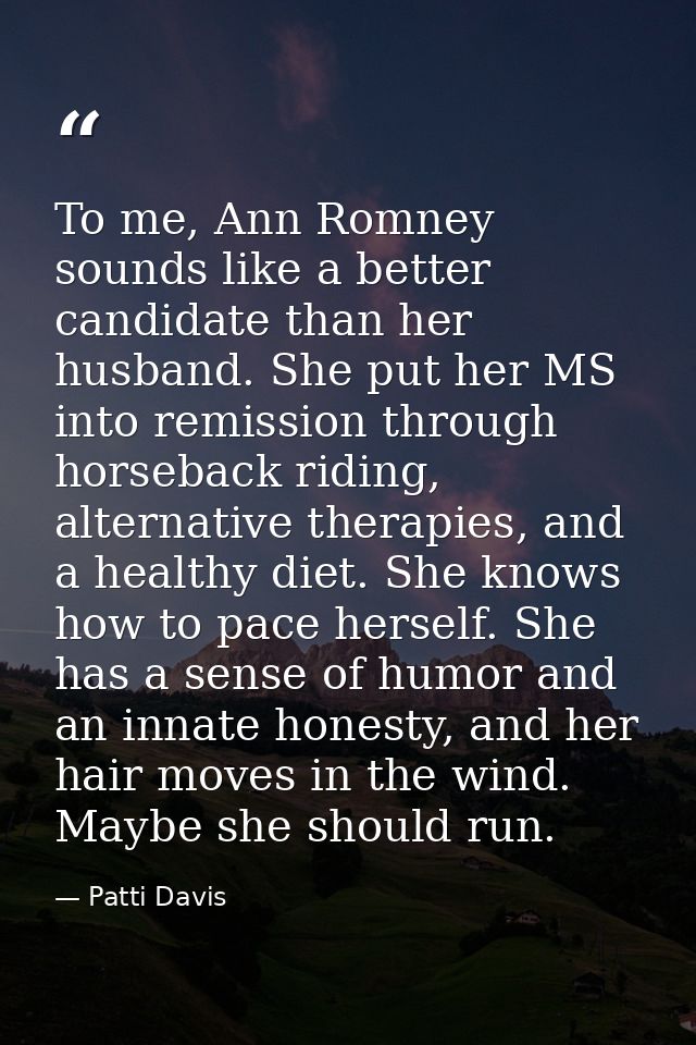To me, Ann Romney sounds like a better candidate than her husband. She put her MS into remission through horseback ridin — Patti Davis
