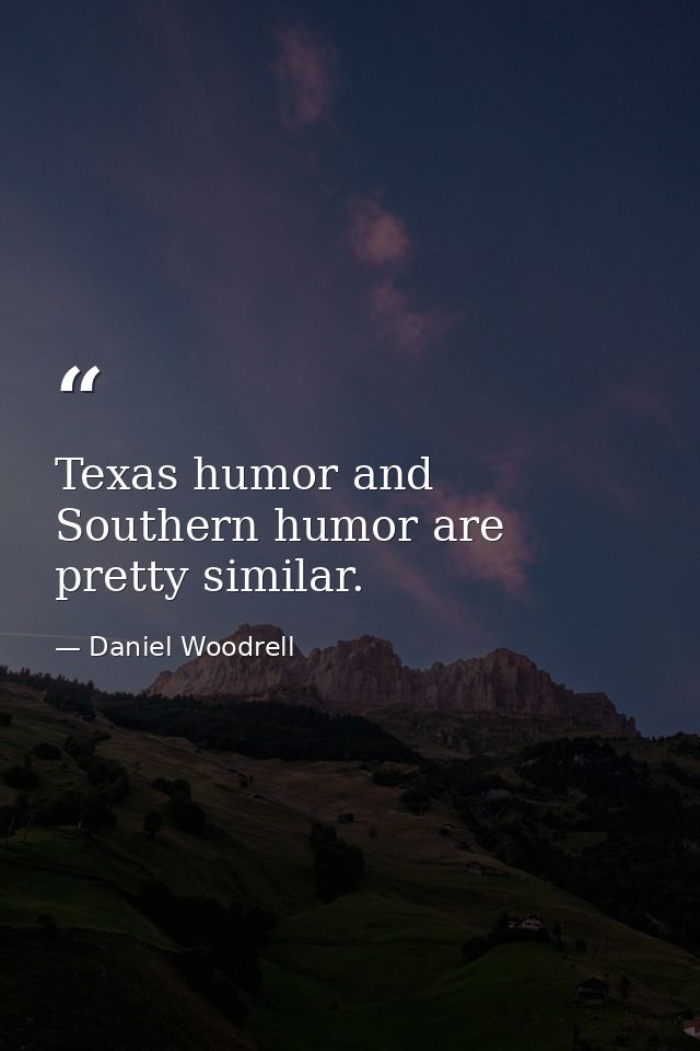 Texas humor and Southern humor are pretty similar. — Daniel Woodrell