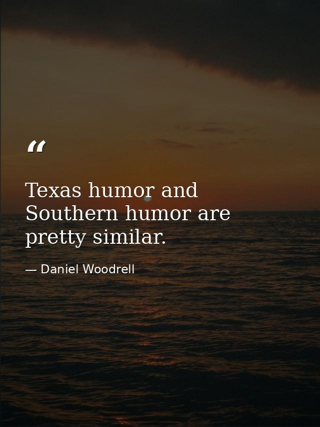 Texas humor and Southern humor are pretty similar. — Daniel Woodrell
