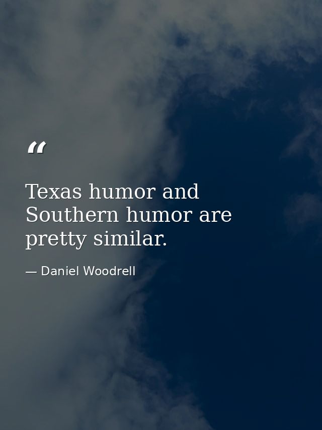 Texas humor and Southern humor are pretty similar. — Daniel Woodrell