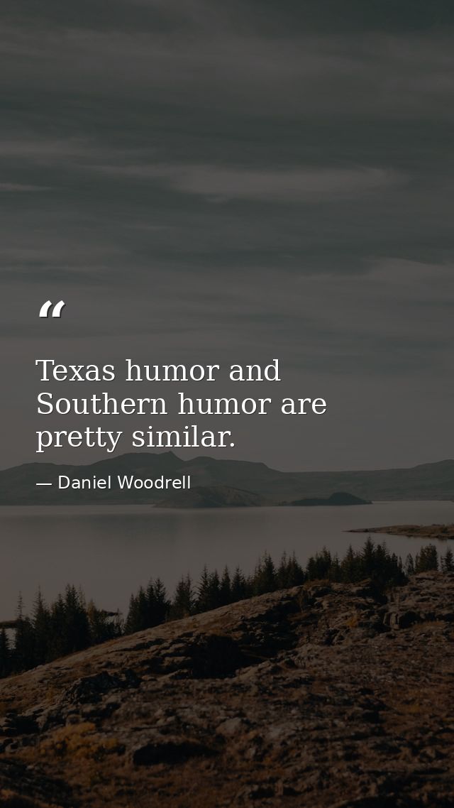 Texas humor and Southern humor are pretty similar. — Daniel Woodrell
