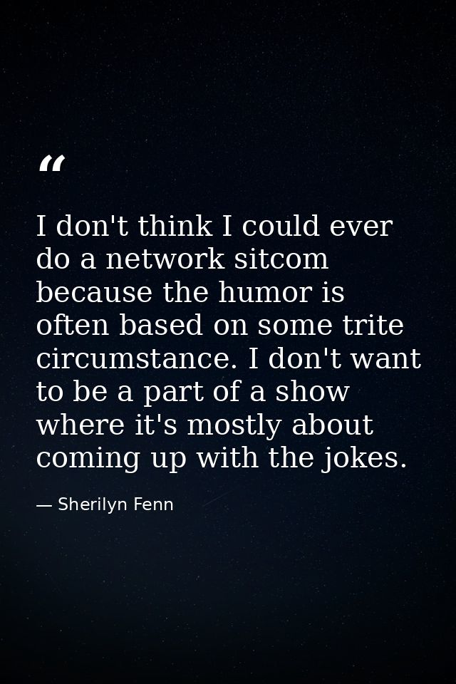 I don't think I could ever do a network sitcom because the humor is often based on some trite circumstance. I don't want — Sherilyn Fenn