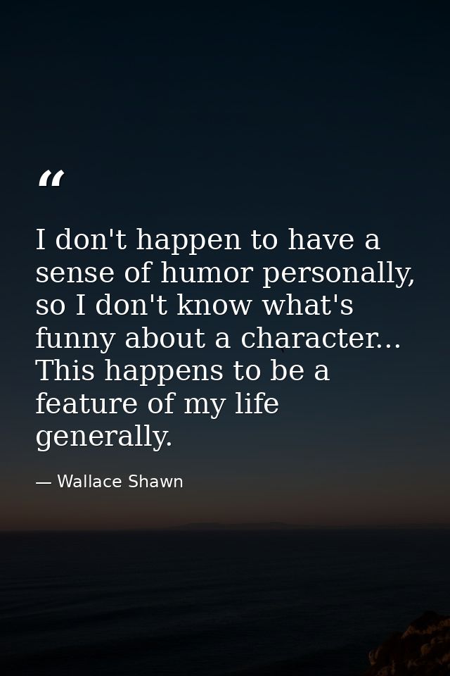 I don't happen to have a sense of humor personally, so I don't know what's funny about a character... This happens to be — Wallace Shawn