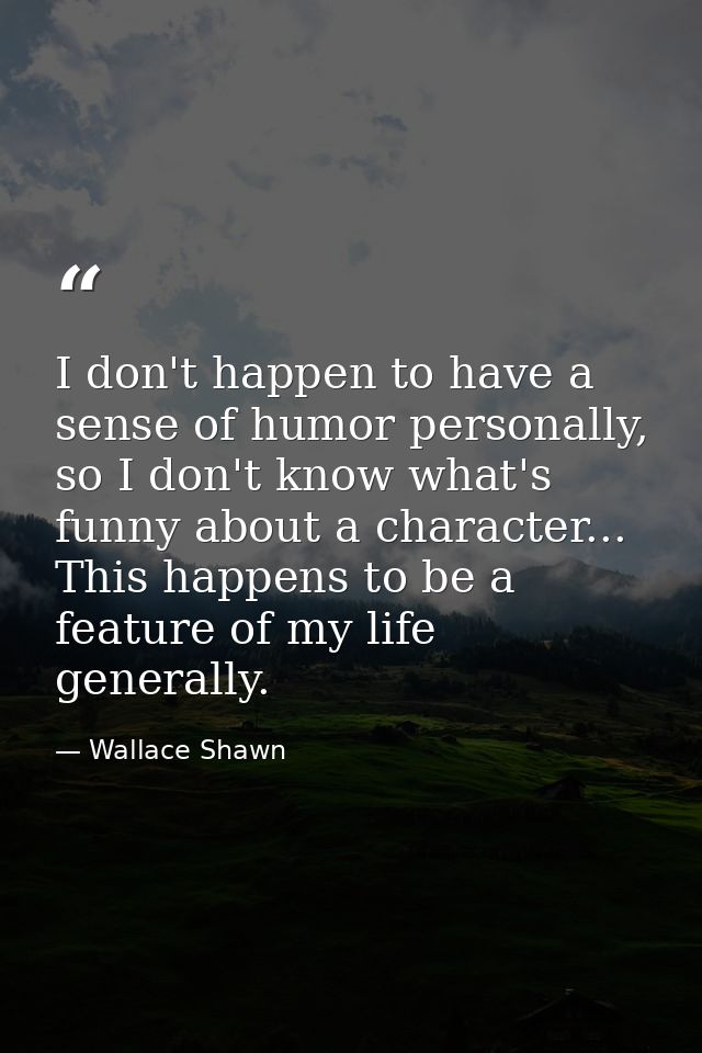 I don't happen to have a sense of humor personally, so I don't know what's funny about a character... This happens to be — Wallace Shawn