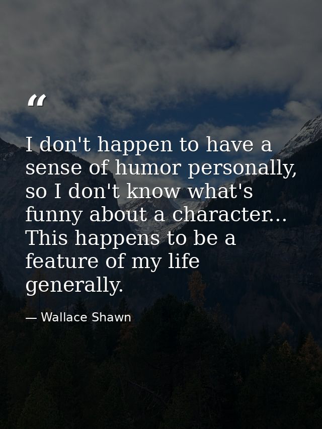 I don't happen to have a sense of humor personally, so I don't know what's funny about a character... This happens to be — Wallace Shawn