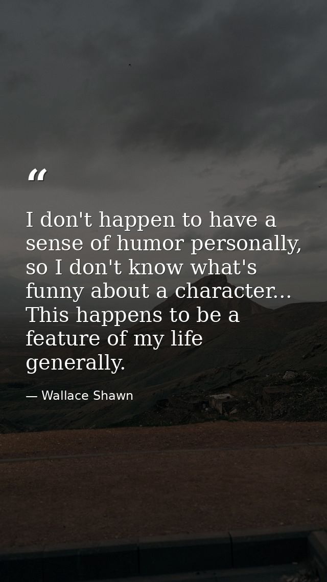 I don't happen to have a sense of humor personally, so I don't know what's funny about a character... This happens to be — Wallace Shawn